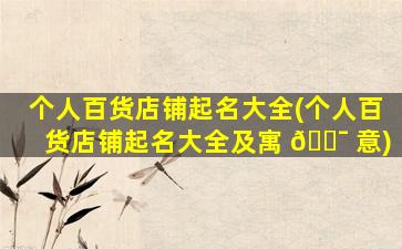 个人百货店铺起名大全(个人百货店铺起名大全及寓 🐯 意)
